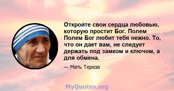 Откройте свои сердца любовью, которую простит Бог. Полем Полем Бог любит тебя нежно. То, что он дает вам, не следует держать под замком и ключом, а для обмена.