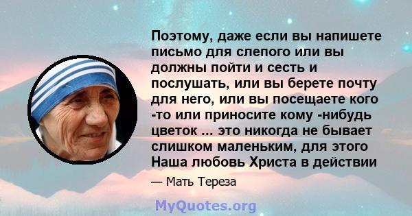 Поэтому, даже если вы напишете письмо для слепого или вы должны пойти и сесть и послушать, или вы берете почту для него, или вы посещаете кого -то или приносите кому -нибудь цветок ... это никогда не бывает слишком