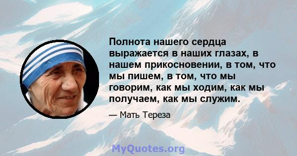 Полнота нашего сердца выражается в наших глазах, в нашем прикосновении, в том, что мы пишем, в том, что мы говорим, как мы ходим, как мы получаем, как мы служим.