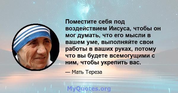 Поместите себя под воздействием Иисуса, чтобы он мог думать, что его мысли в вашем уме, выполняйте свои работы в ваших руках, потому что вы будете всемогущими с ним, чтобы укрепить вас.