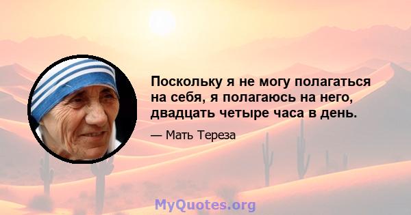 Поскольку я не могу полагаться на себя, я полагаюсь на него, двадцать четыре часа в день.