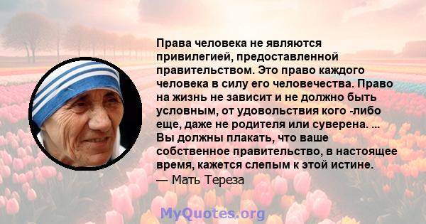 Права человека не являются привилегией, предоставленной правительством. Это право каждого человека в силу его человечества. Право на жизнь не зависит и не должно быть условным, от удовольствия кого -либо еще, даже не