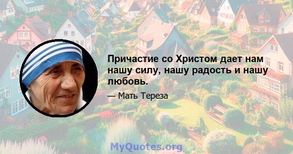 Причастие со Христом дает нам нашу силу, нашу радость и нашу любовь.