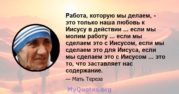 Работа, которую мы делаем, - это только наша любовь к Иисусу в действии ... если мы молим работу ... если мы сделаем это с Иисусом, если мы сделаем это для Иисуса, если мы сделаем это с Иисусом ... это то, что