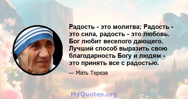 Радость - это молитва; Радость - это сила, радость - это любовь. Бог любит веселого дающего. Лучший способ выразить свою благодарность Богу и людям - это принять все с радостью.