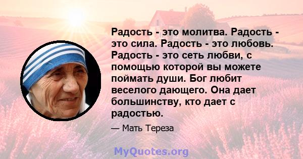 Радость - это молитва. Радость - это сила. Радость - это любовь. Радость - это сеть любви, с помощью которой вы можете поймать души. Бог любит веселого дающего. Она дает большинству, кто дает с радостью.