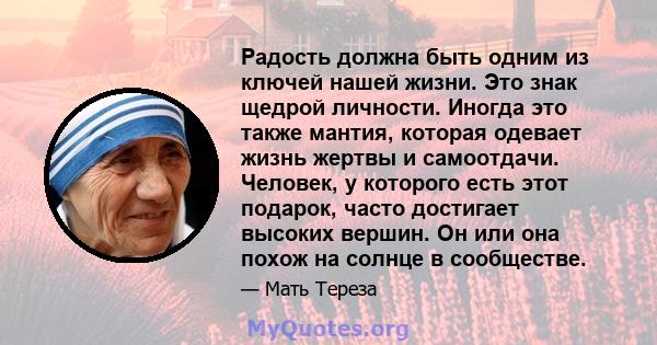 Радость должна быть одним из ключей нашей жизни. Это знак щедрой личности. Иногда это также мантия, которая одевает жизнь жертвы и самоотдачи. Человек, у которого есть этот подарок, часто достигает высоких вершин. Он