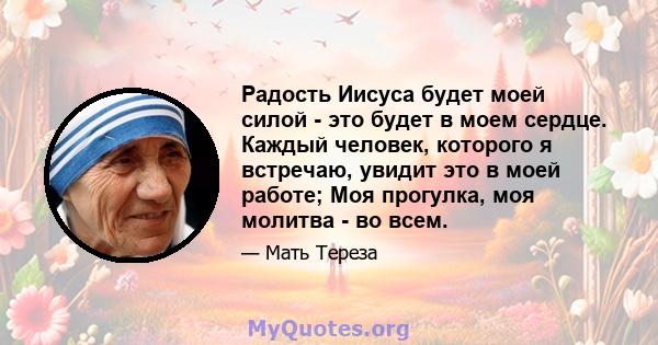 Радость Иисуса будет моей силой - это будет в моем сердце. Каждый человек, которого я встречаю, увидит это в моей работе; Моя прогулка, моя молитва - во всем.