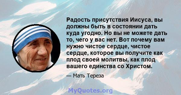 Радость присутствия Иисуса, вы должны быть в состоянии дать куда угодно. Но вы не можете дать то, чего у вас нет. Вот почему вам нужно чистое сердце, чистое сердце, которое вы получите как плод своей молитвы, как плод