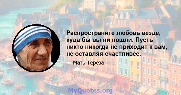 Распространите любовь везде, куда бы вы ни пошли. Пусть никто никогда не приходит к вам, не оставляя счастливее.