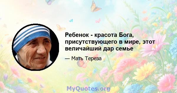 Ребенок - красота Бога, присутствующего в мире, этот величайший дар семье