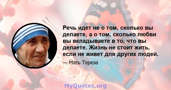 Речь идет не о том, сколько вы делаете, а о том, сколько любви вы вкладываете в то, что вы делаете. Жизнь не стоит жить, если не живет для других людей.