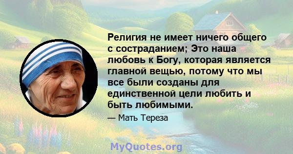 Религия не имеет ничего общего с состраданием; Это наша любовь к Богу, которая является главной вещью, потому что мы все были созданы для единственной цели любить и быть любимыми.