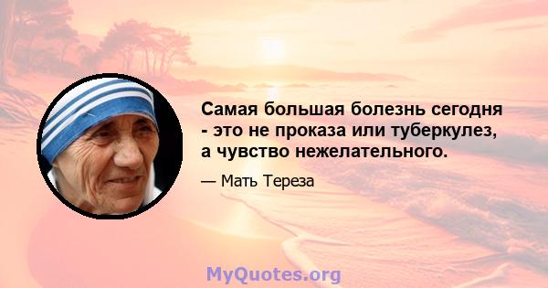 Самая большая болезнь сегодня - это не проказа или туберкулез, а чувство нежелательного.