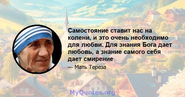 Самостояние ставит нас на колени, и это очень необходимо для любви. Для знания Бога дает любовь, а знание самого себя дает смирение