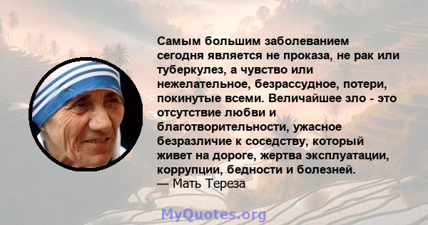 Самым большим заболеванием сегодня является не проказа, не рак или туберкулез, а чувство или нежелательное, безрассудное, потери, покинутые всеми. Величайшее зло - это отсутствие любви и благотворительности, ужасное