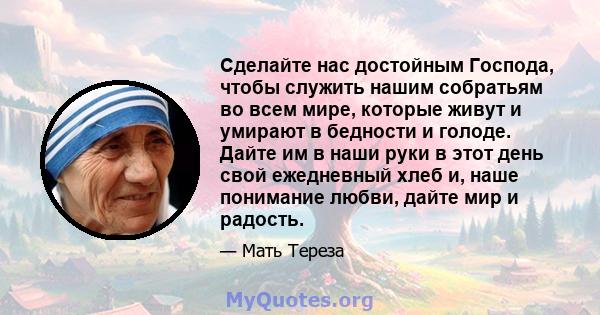 Сделайте нас достойным Господа, чтобы служить нашим собратьям во всем мире, которые живут и умирают в бедности и голоде. Дайте им в наши руки в этот день свой ежедневный хлеб и, наше понимание любви, дайте мир и радость.