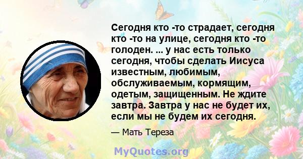 Сегодня кто -то страдает, сегодня кто -то на улице, сегодня кто -то голоден. ... у нас есть только сегодня, чтобы сделать Иисуса известным, любимым, обслуживаемым, кормящим, одетым, защищенным. Не ждите завтра. Завтра у 