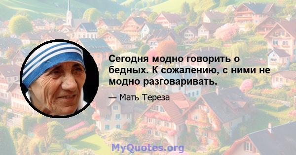 Сегодня модно говорить о бедных. К сожалению, с ними не модно разговаривать.