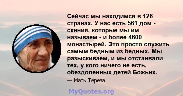 Сейчас мы находимся в 126 странах. У нас есть 561 дом - скиния, которые мы им называем - и более 4600 монастырей. Это просто служить самым бедным из бедных. Мы разыскиваем, и мы отстаивали тех, у кого ничего не есть,