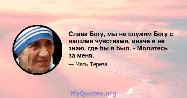 Слава Богу, мы не служим Богу с нашими чувствами, иначе я не знаю, где бы я был. - Молитесь за меня.