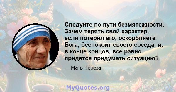 Следуйте по пути безмятежности. Зачем терять свой характер, если потерял его, оскорбляете Бога, беспокоит своего соседа, и, в конце концов, все равно придется придумать ситуацию?