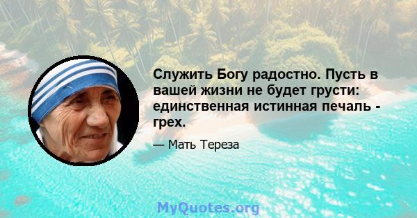 Служить Богу радостно. Пусть в вашей жизни не будет грусти: единственная истинная печаль - грех.