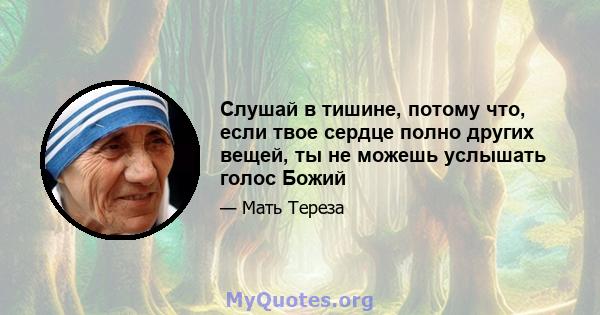 Слушай в тишине, потому что, если твое сердце полно других вещей, ты не можешь услышать голос Божий