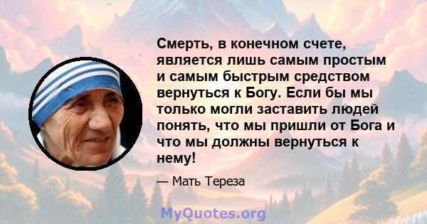 Смерть, в конечном счете, является лишь самым простым и самым быстрым средством вернуться к Богу. Если бы мы только могли заставить людей понять, что мы пришли от Бога и что мы должны вернуться к нему!