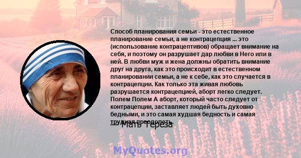 Способ планирования семьи - это естественное планирование семьи, а не контрацепция ... это (использование контрацептивов) обращает внимание на себя, и поэтому он разрушает дар любви в Него или в ней. В любви муж и жена