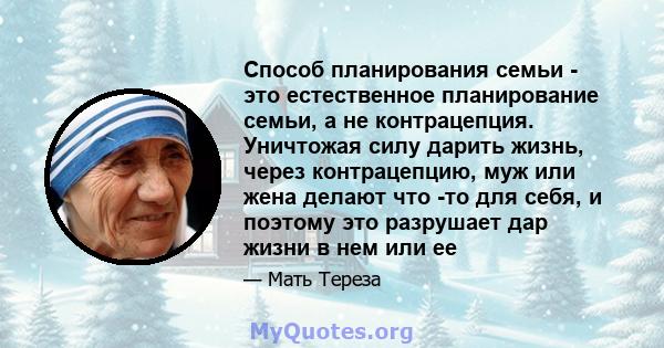 Способ планирования семьи - это естественное планирование семьи, а не контрацепция. Уничтожая силу дарить жизнь, через контрацепцию, муж или жена делают что -то для себя, и поэтому это разрушает дар жизни в нем или ее