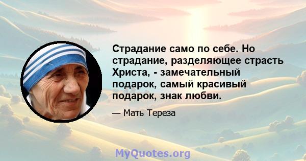 Страдание само по себе. Но страдание, разделяющее страсть Христа, - замечательный подарок, самый красивый подарок, знак любви.