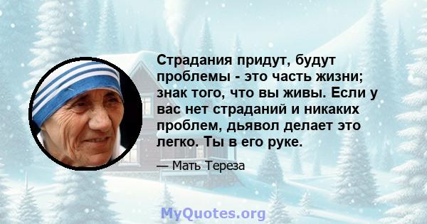 Страдания придут, будут проблемы - это часть жизни; знак того, что вы живы. Если у вас нет страданий и никаких проблем, дьявол делает это легко. Ты в его руке.