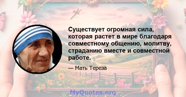 Существует огромная сила, которая растет в мире благодаря совместному общению, молитву, страданию вместе и совместной работе.