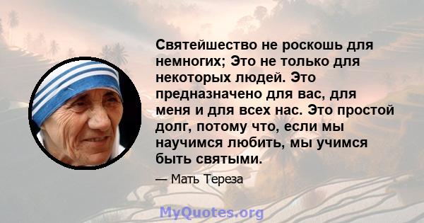 Святейшество не роскошь для немногих; Это не только для некоторых людей. Это предназначено для вас, для меня и для всех нас. Это простой долг, потому что, если мы научимся любить, мы учимся быть святыми.