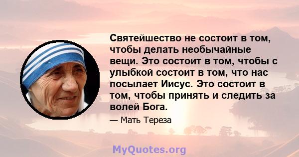 Святейшество не состоит в том, чтобы делать необычайные вещи. Это состоит в том, чтобы с улыбкой состоит в том, что нас посылает Иисус. Это состоит в том, чтобы принять и следить за волей Бога.