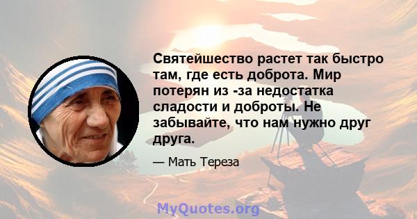 Святейшество растет так быстро там, где есть доброта. Мир потерян из -за недостатка сладости и доброты. Не забывайте, что нам нужно друг друга.