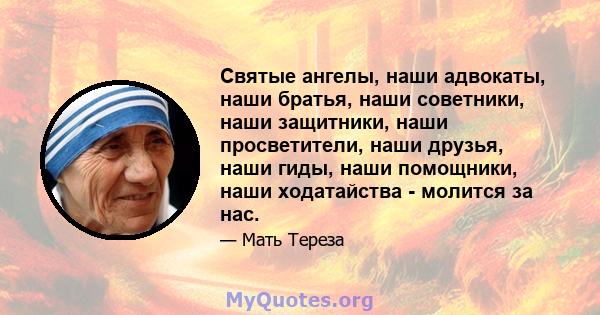 Святые ангелы, наши адвокаты, наши братья, наши советники, наши защитники, наши просветители, наши друзья, наши гиды, наши помощники, наши ходатайства - молится за нас.