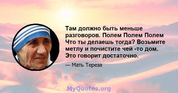 Там должно быть меньше разговоров. Полем Полем Полем Что ты делаешь тогда? Возьмите метлу и почистите чей -то дом. Это говорит достаточно.