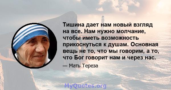 Тишина дает нам новый взгляд на все. Нам нужно молчание, чтобы иметь возможность прикоснуться к душам. Основная вещь не то, что мы говорим, а то, что Бог говорит нам и через нас.