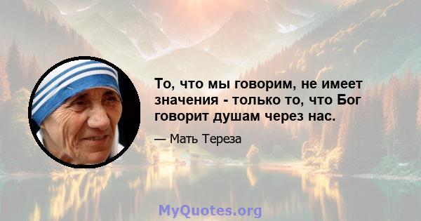 То, что мы говорим, не имеет значения - только то, что Бог говорит душам через нас.