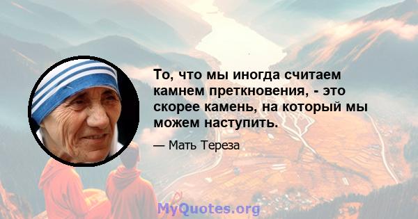 То, что мы иногда считаем камнем преткновения, - это скорее камень, на который мы можем наступить.