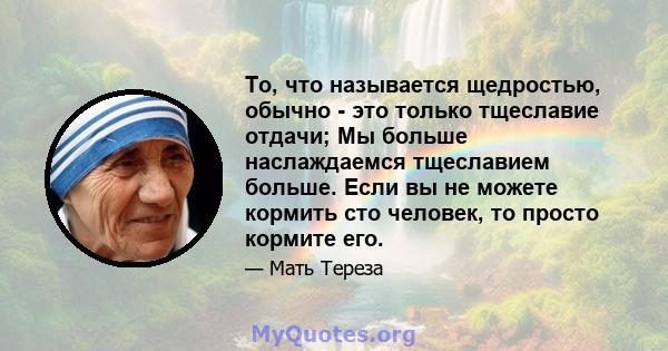 То, что называется щедростью, обычно - это только тщеславие отдачи; Мы больше наслаждаемся тщеславием больше. Если вы не можете кормить сто человек, то просто кормите его.