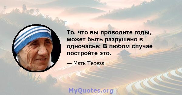 То, что вы проводите годы, может быть разрушено в одночасье; В любом случае постройте это.