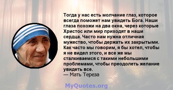 Тогда у нас есть молчание глаз, которое всегда поможет нам увидеть Бога. Наши глаза похожи на два окна, через которые Христос или мир приходят в наши сердца. Часто нам нужна отличная мужество, чтобы держать их