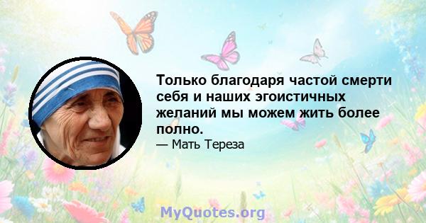 Только благодаря частой смерти себя и наших эгоистичных желаний мы можем жить более полно.