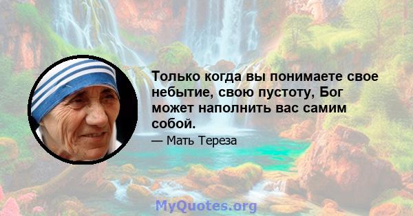 Только когда вы понимаете свое небытие, свою пустоту, Бог может наполнить вас самим собой.