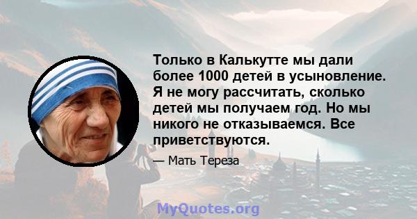 Только в Калькутте мы дали более 1000 детей в усыновление. Я не могу рассчитать, сколько детей мы получаем год. Но мы никого не отказываемся. Все приветствуются.