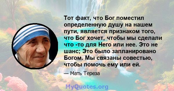 Тот факт, что Бог поместил определенную душу на нашем пути, является признаком того, что Бог хочет, чтобы мы сделали что -то для Него или нее. Это не шанс; Это было запланировано Богом. Мы связаны совестью, чтобы помочь 