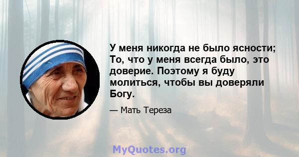 У меня никогда не было ясности; То, что у меня всегда было, это доверие. Поэтому я буду молиться, чтобы вы доверяли Богу.